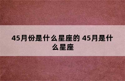 45月份是什么星座的 45月是什么星座